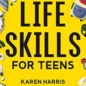 Life Skills for Teens: How to Cook, Clean, Manage Money, Fix Your Car, Perform First Aid, and Just About Everything in Between