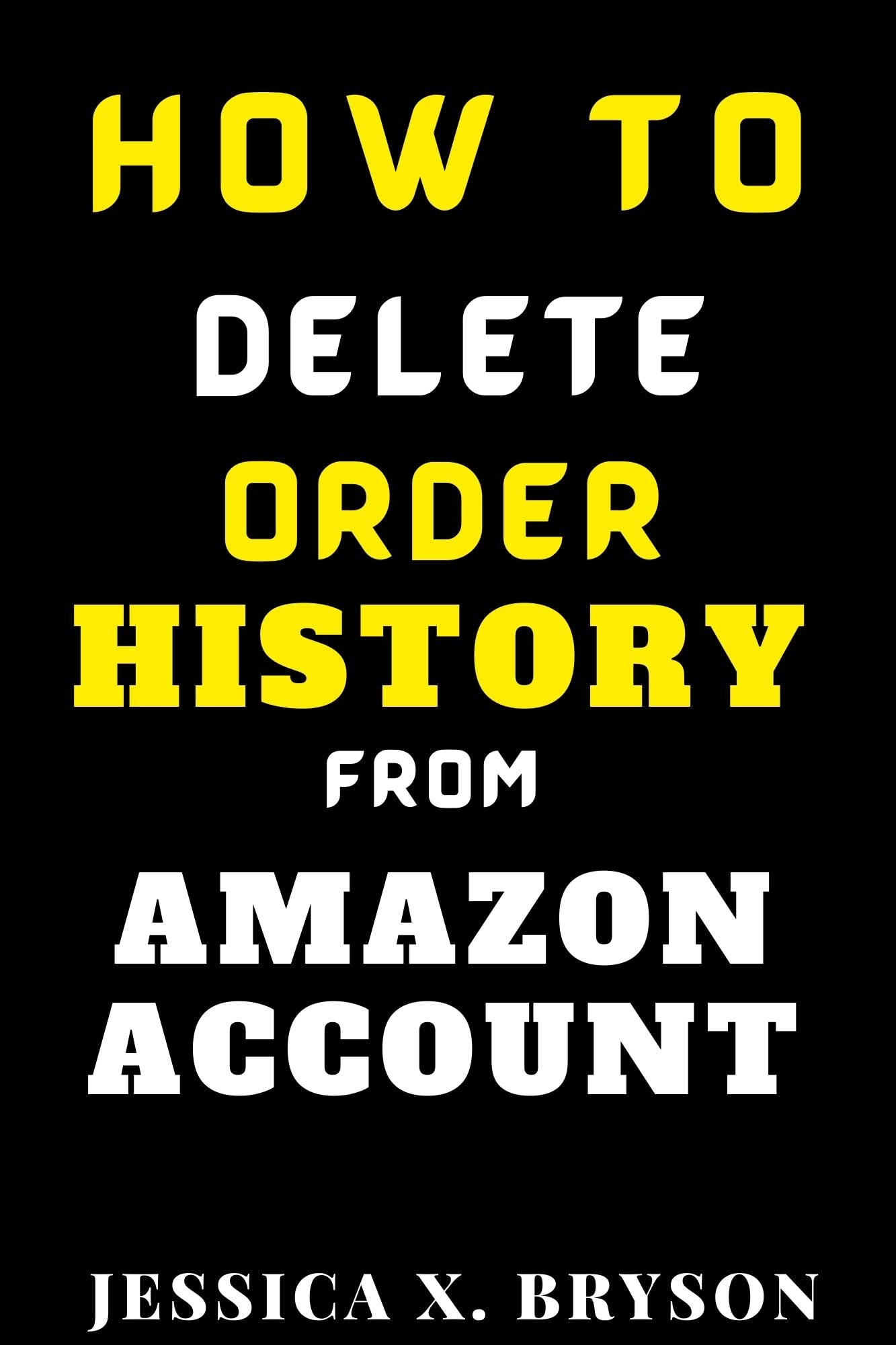 How to Delete Order History from Amazon Account.: A Step-By-Step Guide With Screenshots on How to Keep Your Orders Private (Your Amazon Account Aid)