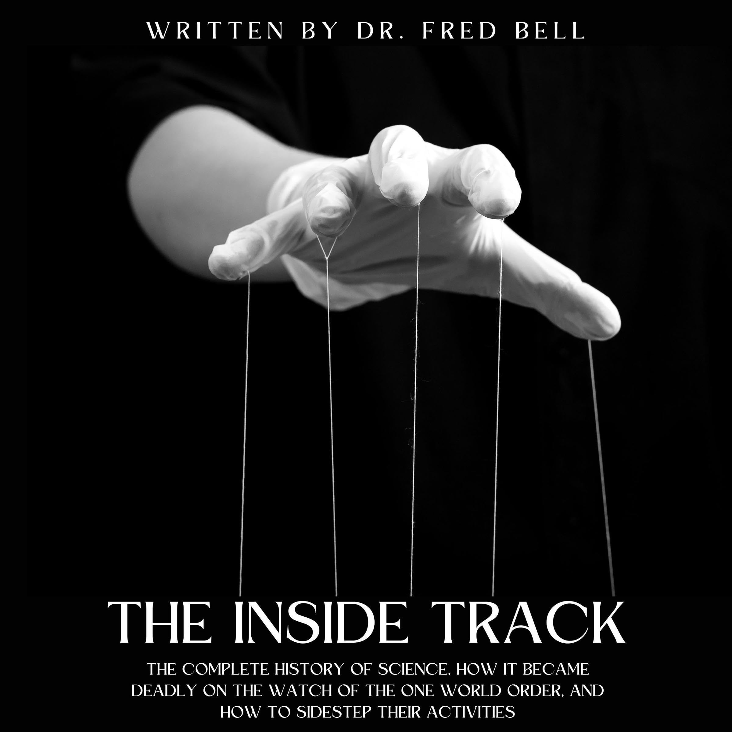 The Inside Track by Dr. Fred Bell: The Complete History of Science, How It Became Deadly on the Watch of the One World Order, and How to Sidestep Their Activities