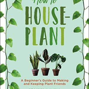 How to Houseplant: A Beginner’s Guide to Making and Keeping Plant Friends