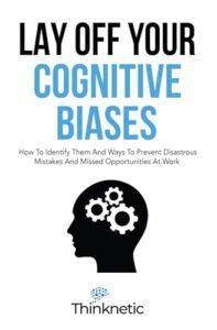 lay off your cognitive biases: how to identify them and ways to prevent disastrous mistakes and missed opportunities at work (decision making mastery)