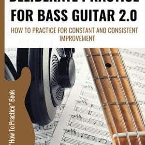 Deliberate Practice For Bass Guitar 2.0: How To Practice For Constant And Consistent Improvement (How To Play Bass - Practice Books)