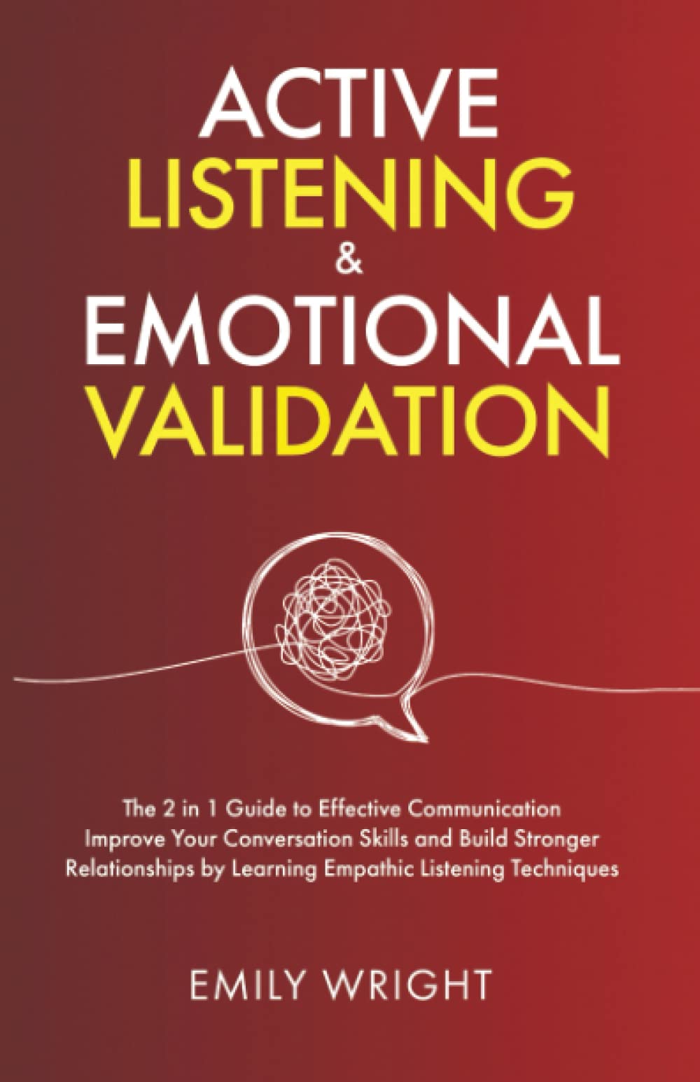 ACTIVE LISTENING AND EMOTIONAL VALIDATION: The 2 in 1 Guide to Effective Communication – Improve Your Conversation Skills and Build Stronger Relationships by Learning Empathic Listening Techniques