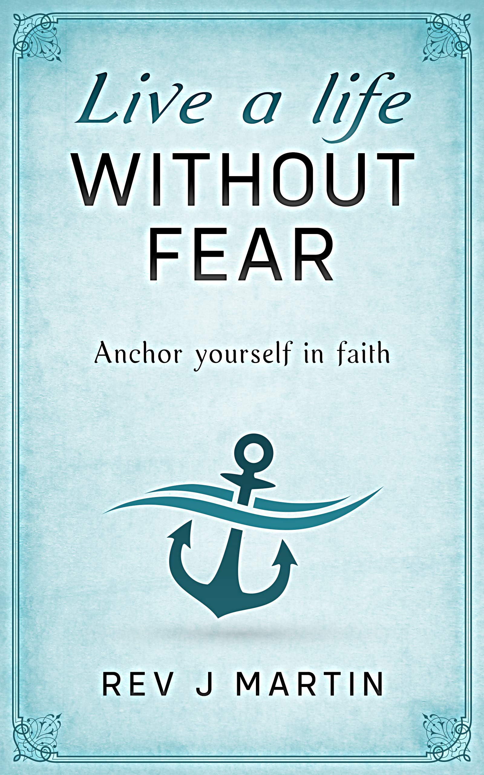 Live a Life Without Fear: Anchor yourself in faith