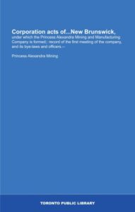 corporation acts of...new brunswick,: under which the princess alexandra mining and manufacturing company is formed;: record of the first meeting of the company, and its bye-laws and officers.--