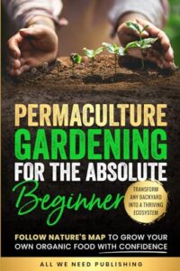 permaculture gardening for the absolute beginner: follow nature's map to grow your own organic food with confidence and transform any backyard into a thriving ecosystem