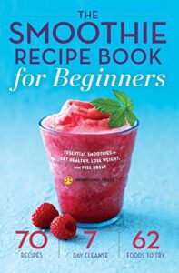 the smoothie recipe book for beginners: essential smoothies to get healthy, lose weight, and feel great