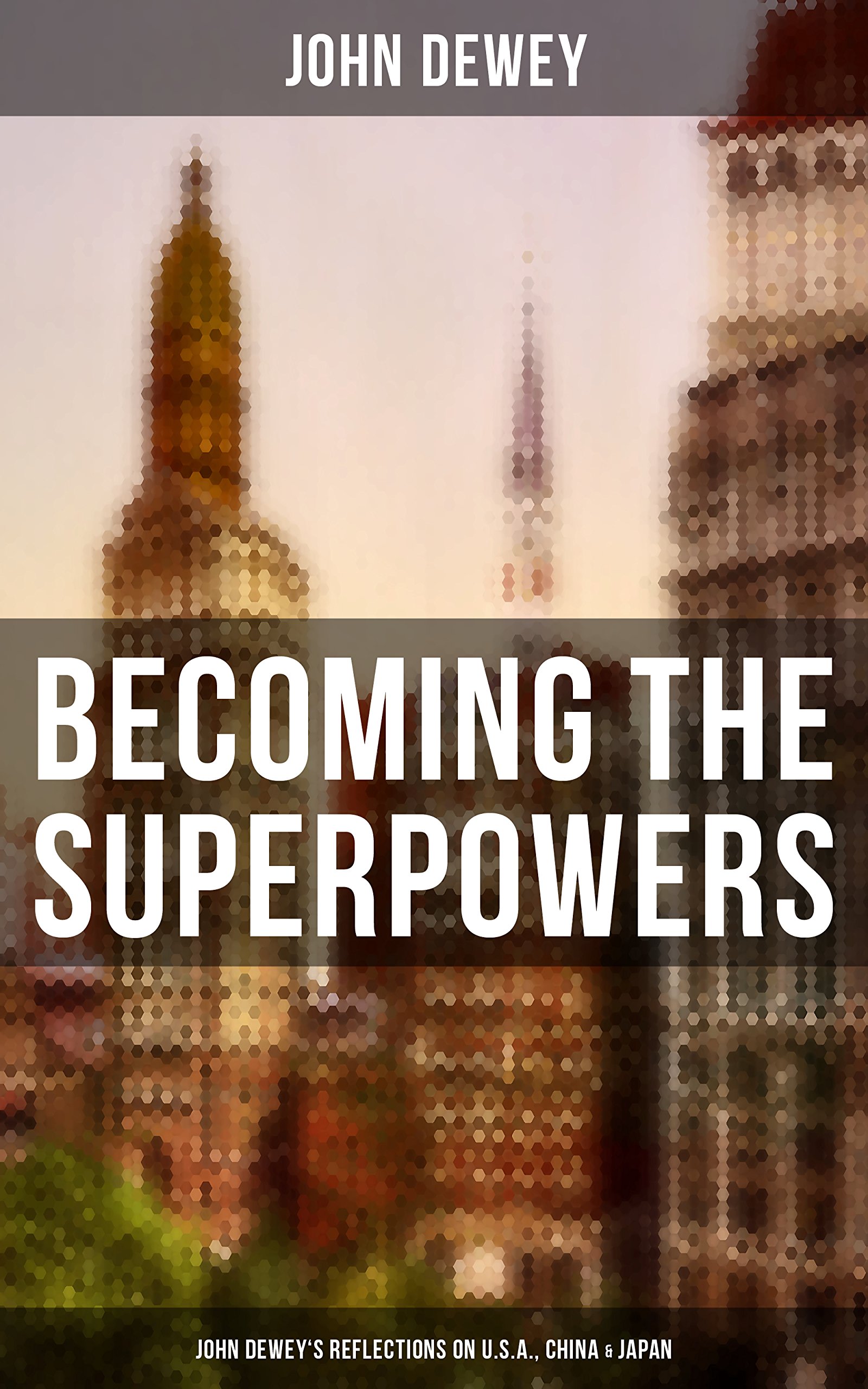 Becoming the Superpowers: John Dewey's Reflections on U.S.A., China & Japan: Critical Insights on the Impact of Eastern Powers on United States