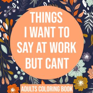 Things I Want To Say At Work But Cant Coloring Book: Adult Coloring Book With Funny Swear Words For Stress Relief - Sarcastic Gag Gift For Friends , Coworkers And Family .