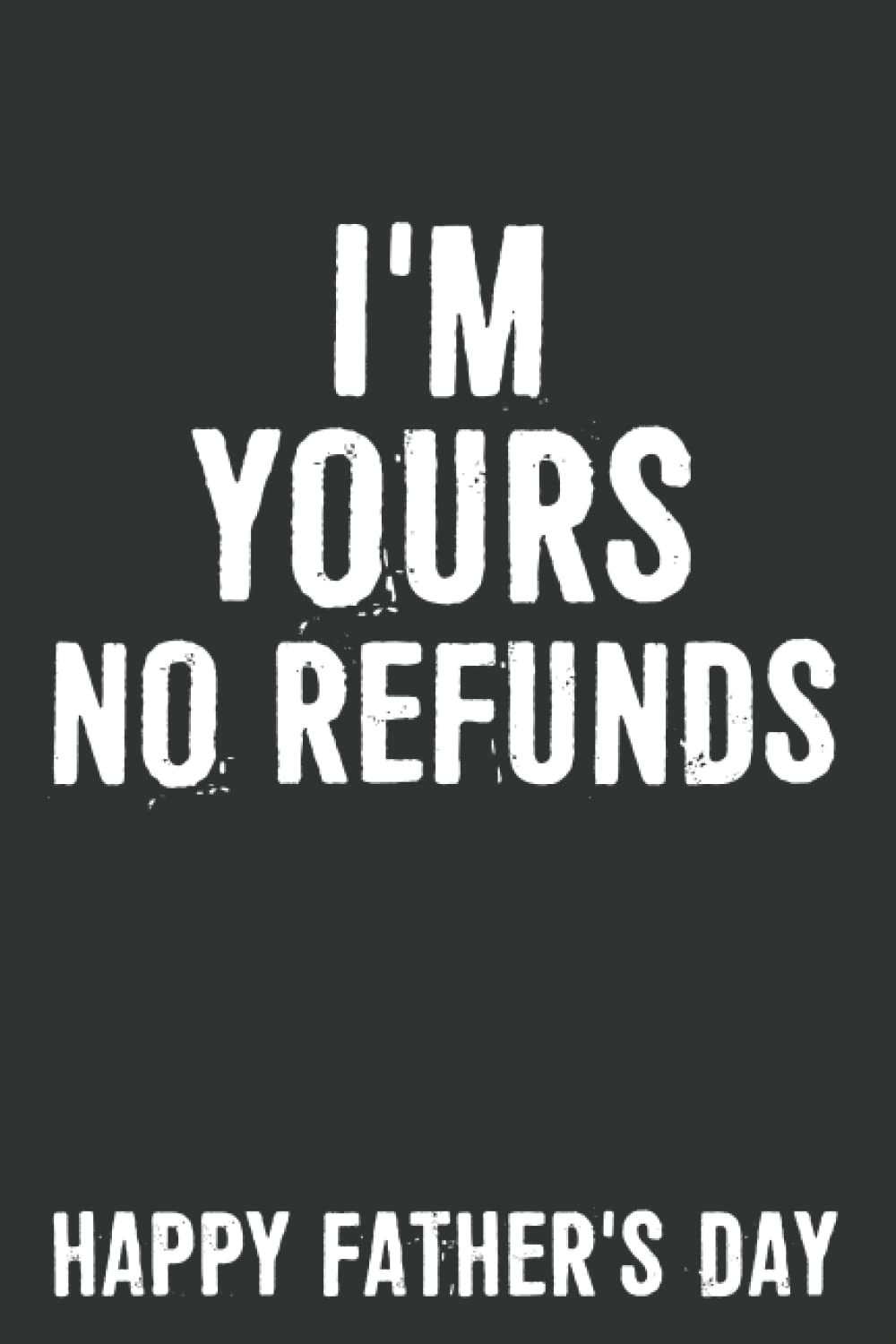 Fathers Day Gift: I'm Yours No Refunds Notebook: 6 X 9 Blank Lined, Funny Father’s Day Gift, Joke Sarcastic Saying Journal, Gag Birthday Present From Daughter Son Wife For Father