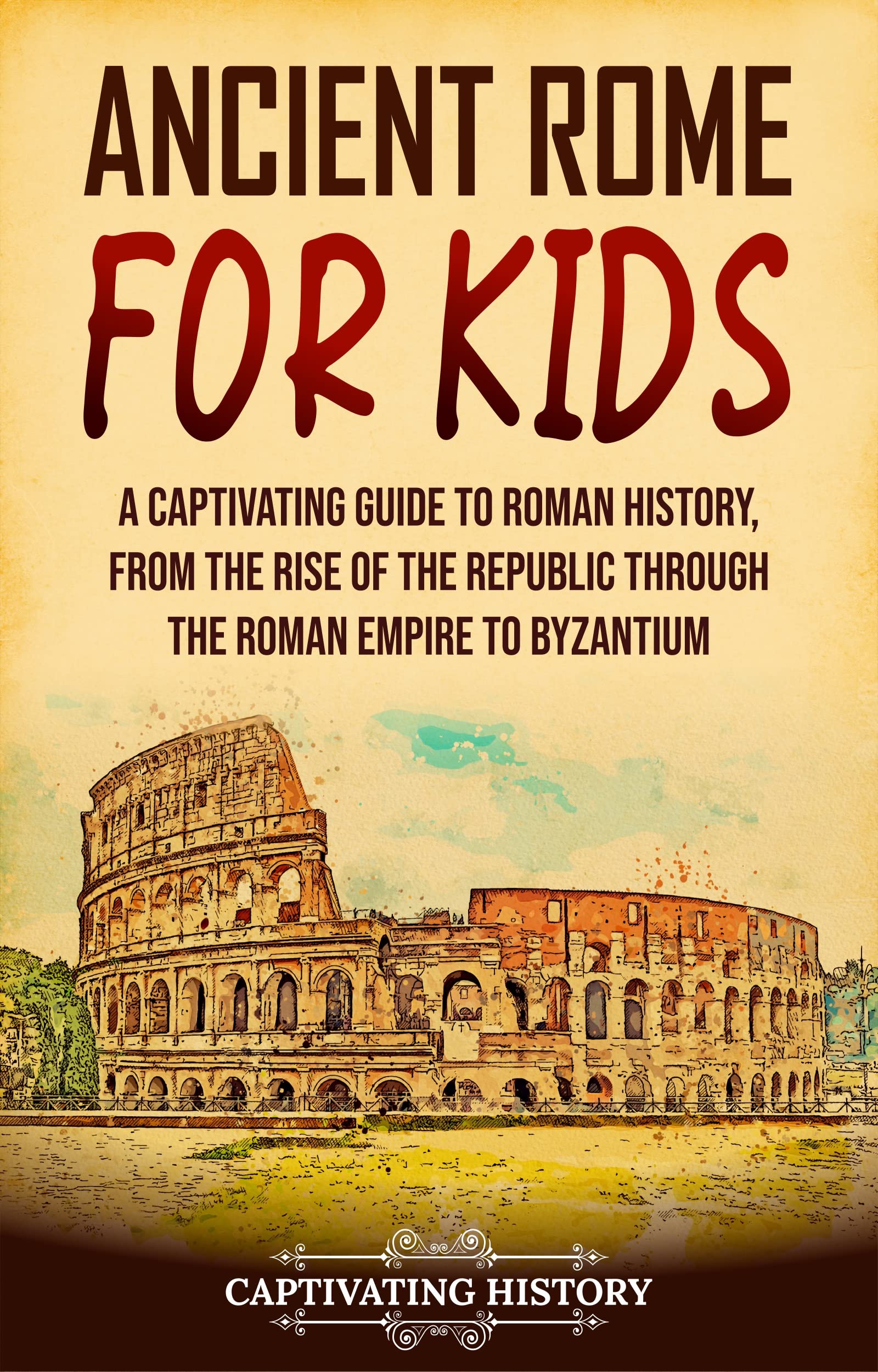 Ancient Rome for Kids: A Captivating Guide to Roman History, from the Rise of the Republic through the Roman Empire to Byzantium (History for Children)