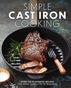 simple cast iron cooking: over 100 flavorful recipes that bring new taste to tradition