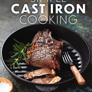 Simple Cast Iron Cooking: Over 100 Flavorful Recipes That Bring New Taste to Tradition