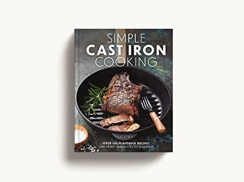 Simple Cast Iron Cooking: Over 100 Flavorful Recipes That Bring New Taste to Tradition