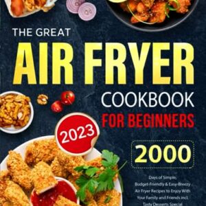 The Great Air Fryer Cookbook for Beginners 2023: 2000 Days of Simple, Budget-Friendly & Easy-Breezy Air Fryer Recipes to Enjoy With Your Family and Friends incl. Tasty Desserts Special