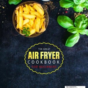 The Great Air Fryer Cookbook for Beginners 2023: 2000 Days of Simple, Budget-Friendly & Easy-Breezy Air Fryer Recipes to Enjoy With Your Family and Friends incl. Tasty Desserts Special