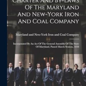 Charter And By-laws Of The Maryland And New-york Iron And Coal Company: Incorporated By An Act Of The General Assembly Of The State Of Maryland, Passed March Session, 1838