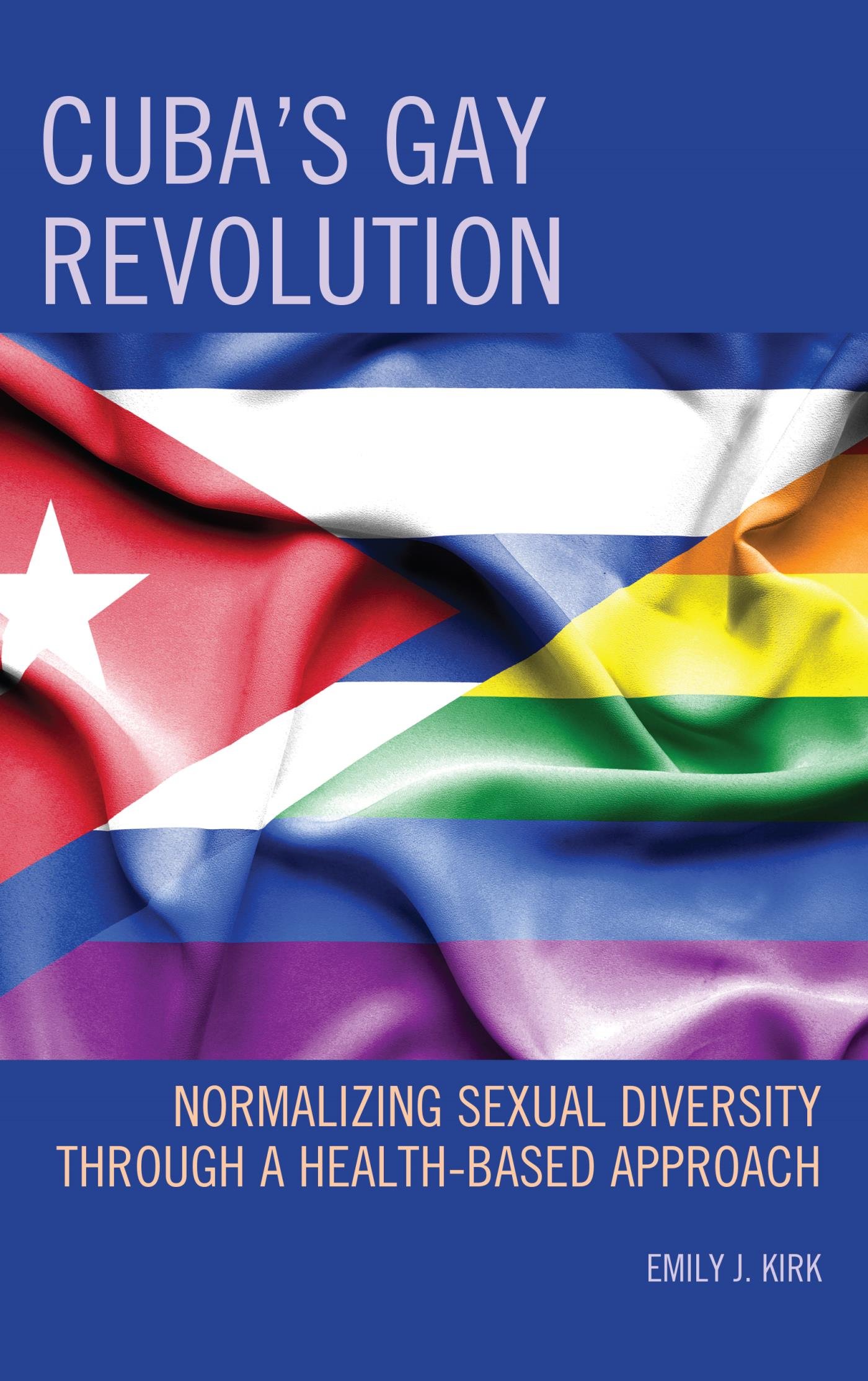 Cuba’s Gay Revolution: Normalizing Sexual Diversity Through a Health-Based Approach (Lexington Studies on Cuba)