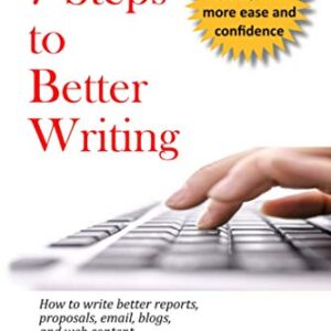 7 Steps to Better Writing: How to write better reports, proposals, email, blogs, and web content