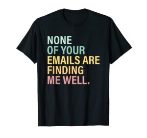 none of your emails are finding me well quote t-shirt