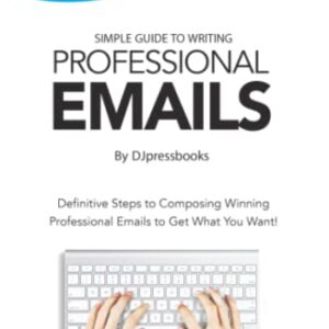 Simple Guide to Writing Professional Emails: Definitive Steps to Composing Winning Professional Emails to Get What You Want!