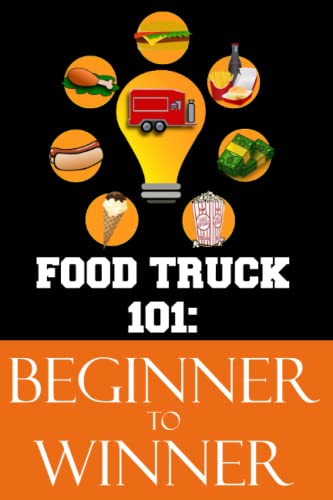 Food Truck 101: Beginner to Winner: The Complete Guide to Fulfilling Your Food Truck Dream. (Food Truck Training)