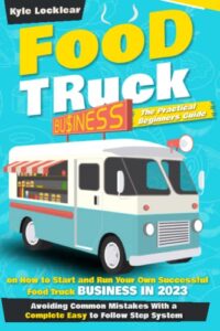 food truck business: the practical beginners guide on how to start and run your own successful food truck business in 2023, avoiding common mistakes with a complete easy to follow step system