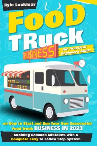 Food Truck Business: The Practical Beginners Guide on How to Start and Run Your Own Successful Food Truck Business in 2023, Avoiding Common Mistakes With a Complete Easy to Follow Step System