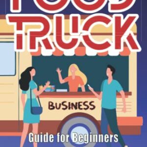 Food Truck Business Guide For Beginners: The Step by Step Plan to Start a Profitable Career and Become Your Own Boss. Follow Your Dreams While Enjoing Your Cooking Passion