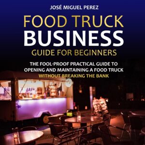 food truck business guide for beginners: the fool-proof practical guide to opening and maintaining a food truck without breaking the bank