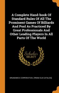 a complete hand-book of standard rules of all the prominent games of billiards and pool as practiced by great professionals and other leading players in all parts of the world