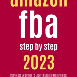 AMAZON FBA STEP BY STEP (2023): Complete Beginner to Expert Guide to Making Real Income Anywhere This Year with Amazon Fba Even with Zero Experience