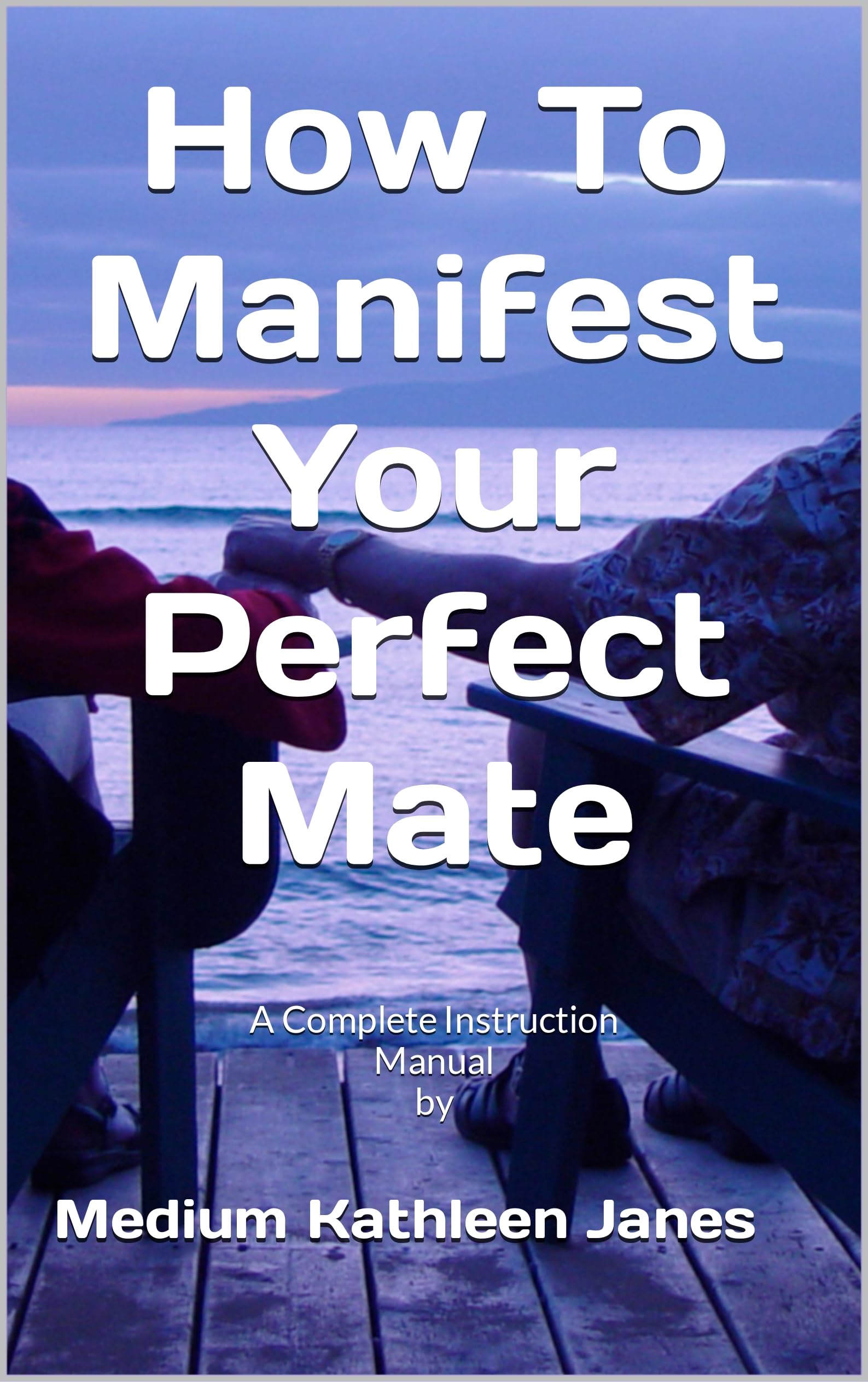 How To Manifest Your Perfect Mate: A Complete Intruction Manual