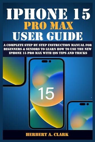 IPHONE 15 PRO MAX USER GUIDE: A Complete Step By Step Instruction Manual for Beginners & Seniors to Learn How to Use the New iPhone 15 Pro Max With iOS Tips and Tricks (Apple Device Manuals by Clark)