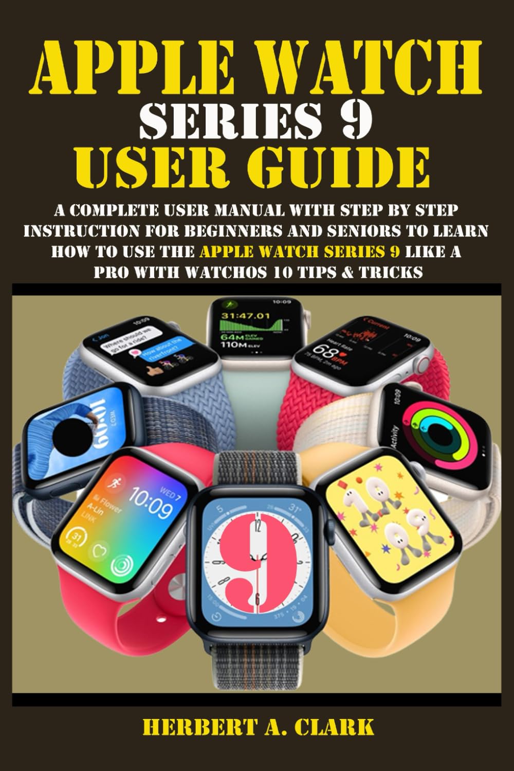 APPLE WATCH SERIES 9 USER GUIDE: A Complete User Manual with Step By Step Instruction For Beginners And Seniors To Learn How To Use The Apple Watch ... Tips & Tricks (Apple Device Manuals by Clark)