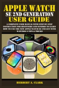 apple watch se 2nd generation user guide: a complete user manual with step by step instruction for beginners and seniors to learn how to use the new ... tips & tricks (apple device manuals by clark)