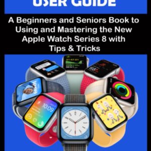 APPLE WATCH SERIES 8 USER GUIDE: A Beginners and Seniors Book to Using and Mastering the New Apple Watch Series 8 with Tips and Tricks (BEGINNERS AND SENIORS USER MANUAL FOR APPLE DEVICES)