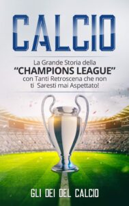 calcio: la grande storia della “champions league” con tanti retroscena che non ti saresti mai aspettato! (italian edition)