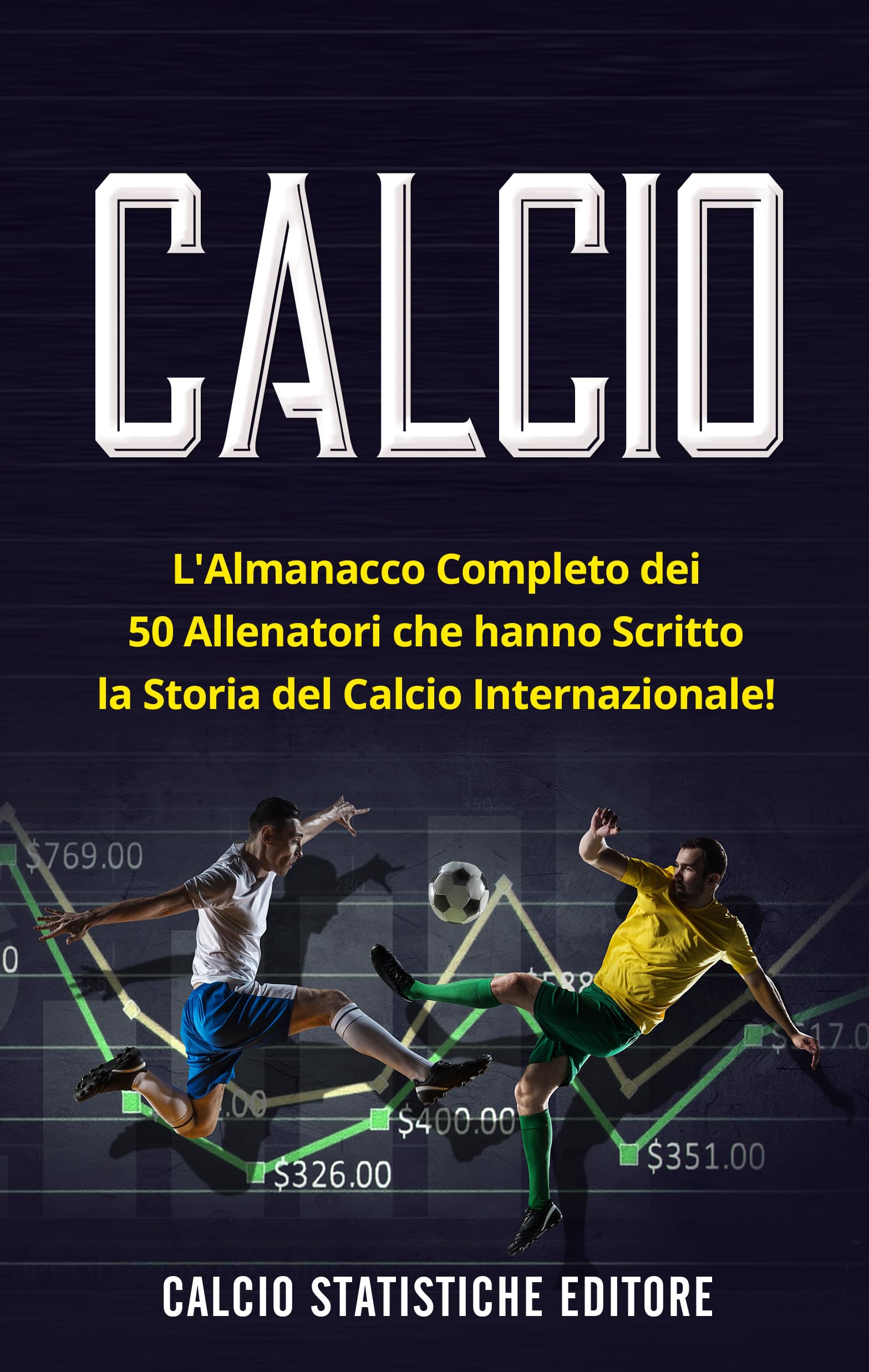 CALCIO: L'Almanacco Completo dei 50 Allenatori che hanno Scritto la Storia del Calcio Internazionale! (Italian Edition)