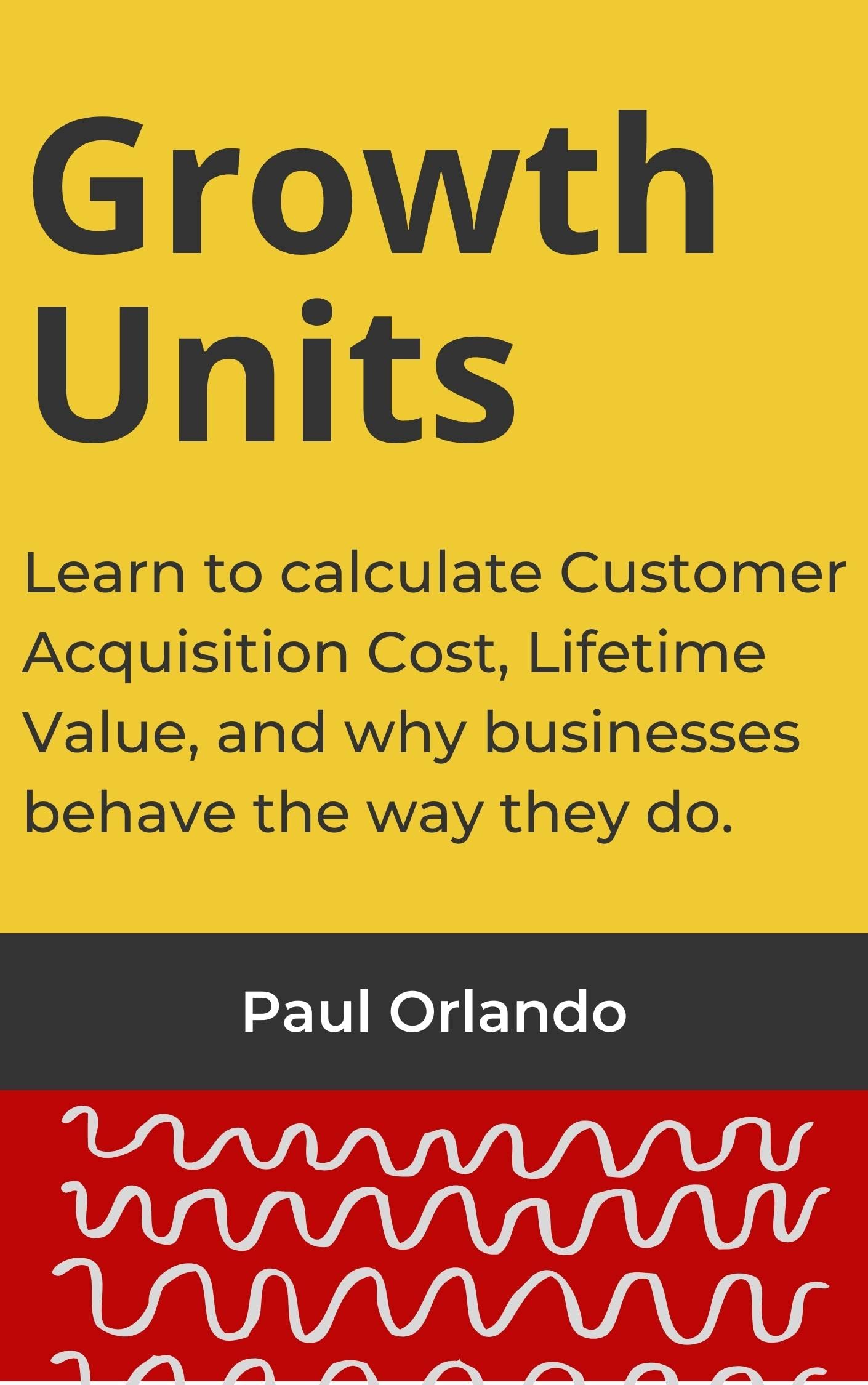 Growth Units: Learn to Calculate Customer Acquisition Cost, Lifetime Value, and Why Businesses Behave the Way They Do.