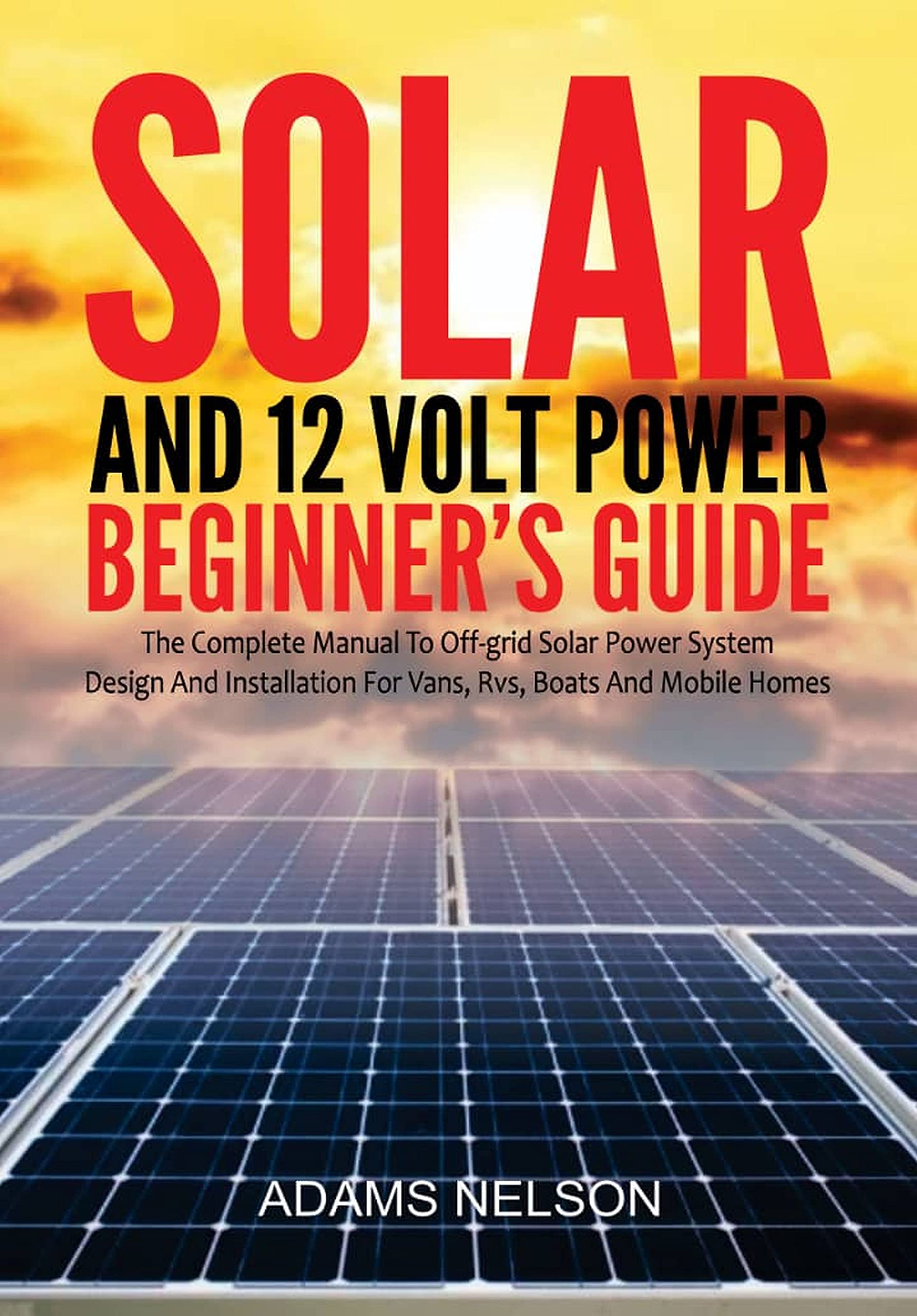 Solar and 12-Volt Power Beginner's Guide: The Complete Manual to Off Grid Solar Power System Design and installation for Vans, RVs, Boats and Mobile Homes