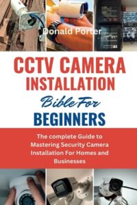 cctv camera installation bible for beginners: the complete guide to mastering security camera installation for homes and businesses