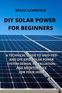 diy solar power for beginners: a technical guide to grid-tied and off-grid solar power system design, installation, and maintenance for your home