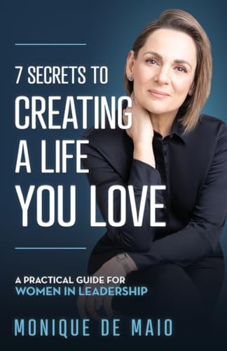 The 7 Secrets to Creating a Life You Love: A Practical Guide for Women in Leadership