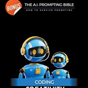 Coding Creativity - How to Build A Chatbot or Art Generator from Scratch with Bonus: The Ai Prompting Bible