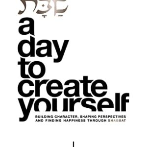 Shabbat. A Day To Create Yourself: Building character, shaping perspectives, and finding happiness through Shabbat