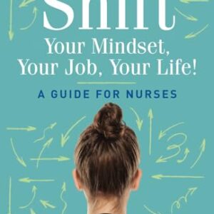 Shift Your Mindset, Your Job, Your Life!: A Guide for Nurses