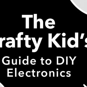 The Crafty Kids Guide to DIY Electronics: 20 Fun Projects for Makers, Crafters, and Everyone in Between