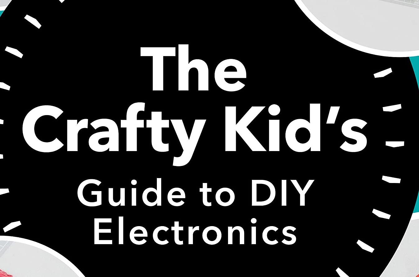 The Crafty Kids Guide to DIY Electronics: 20 Fun Projects for Makers, Crafters, and Everyone in Between