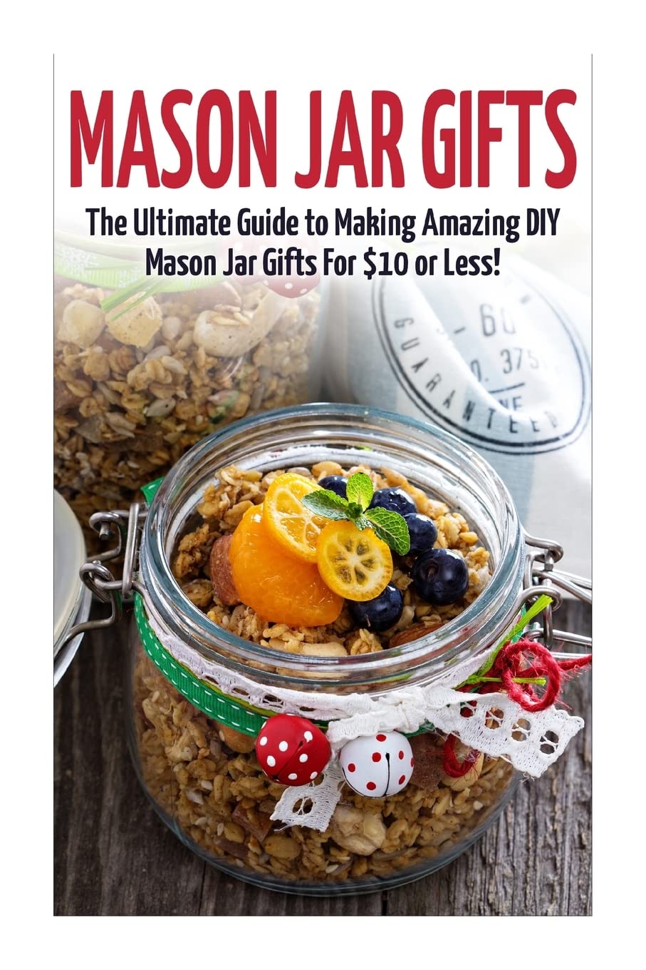 Mason Jar Gifts: The Ultimate Guide for Making Amazing DIY Mason Jar Gifts (Mason Jar Gifts - Gifts in Jars - Christmas Gifts - Mason Jar Recipes - Mason Jars - DIY Gifts - Homemade Gifts)